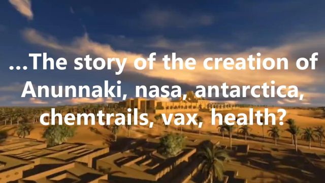 …The story of the creation of Anunnaki, nasa, antarctica, chemtrails, vax, health?