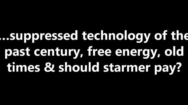 …suppressed technology of the past century, free energy, old times & should starmer pay?