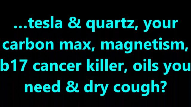 …tesla & quartz, your carbon max, magnetism, b17 cancer killer, oils you need & dry cough?
