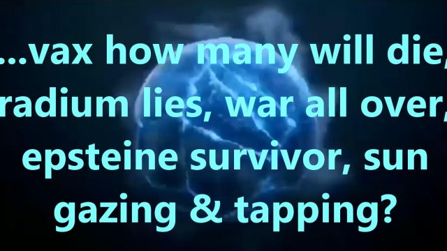 ...vax how many will die, radium lies, war all over, epsteine survivor, sun gazing & tapping?