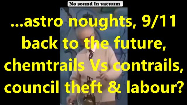 ...astro noughts, 9/11 back to the future, chemtrails Vs contrails, council theft & labour?