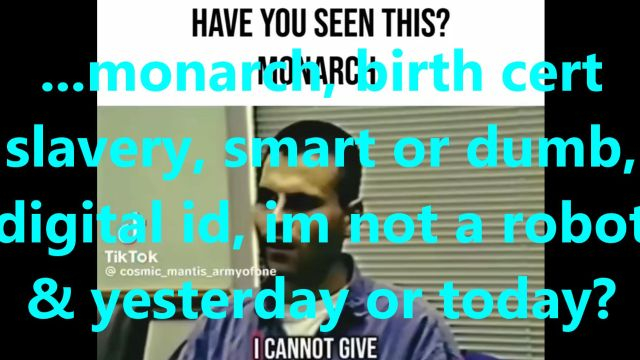 ...monarch, birth cert slavery, smart or dumb, digital id, im not a robot & yesterday or today?