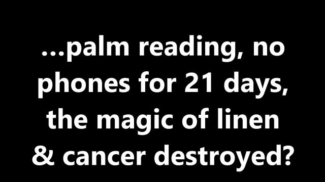 …palm reading, no phones for 21 days, the magic of linen & cancer destroyed?