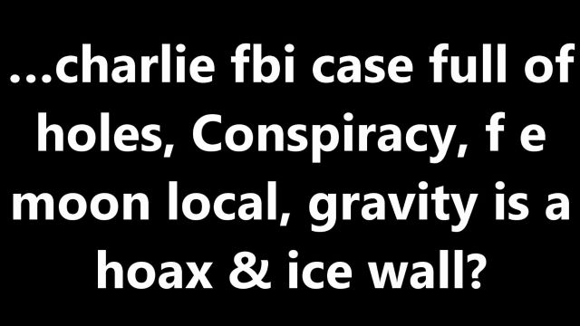 …charlie fbi case full of holes, Conspiracy, f e moon local, gravity is a hoax & ice wall?