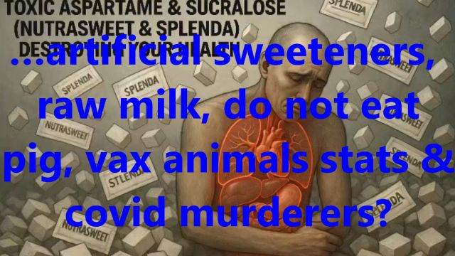 …artificial sweeteners, raw milk, do not eat pig, vax animals stats & covid murderers?