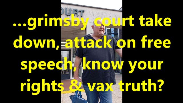 …grimsby court take down, attack on free speech, know your rights & vax truth?