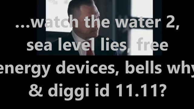 …watch the water 2, sea level lies, free energy devices, bells why & diggi id 11.11?