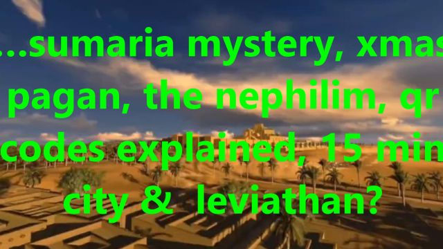 …sumaria mystery, xmas pagan, the nephilim, qr codes explained, 15 min city & leviathan?